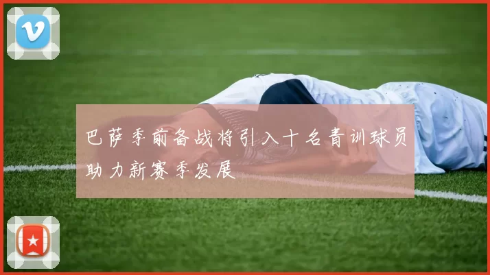 巴萨季前备战将引入十名青训球员助力新赛季发展